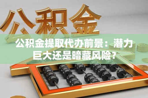 长乐公积金提取代办前景：潜力巨大还是暗藏风险？