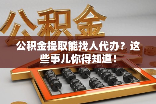 长乐公积金提取能找人代办？这些事儿你得知道！