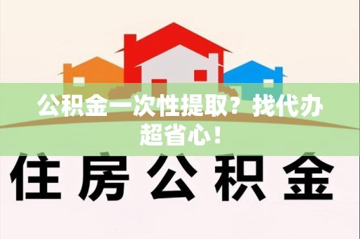 长乐公积金一次性提取？找代办超省心！