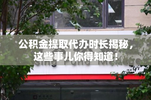 长乐公积金提取代办时长揭秘，这些事儿你得知道！