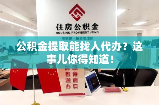 长乐公积金提取能找人代办？这事儿你得知道！