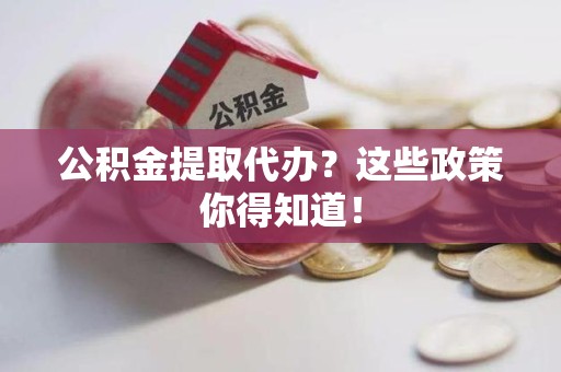 长乐公积金提取代办？这些政策你得知道！
