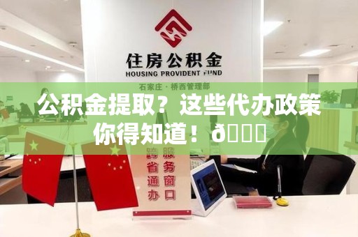 长乐公积金提取？这些代办政策你得知道！😎