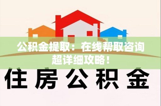长乐公积金提取：在线帮取咨询超详细攻略！