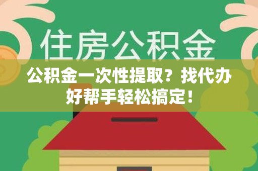 长乐公积金一次性提取？找代办好帮手轻松搞定！