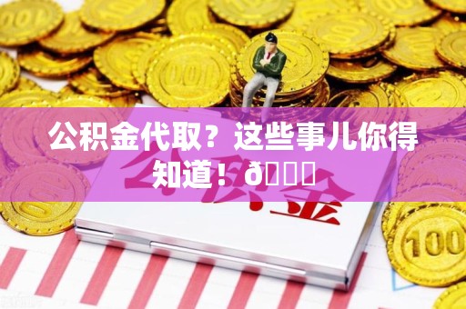 长乐公积金代取？这些事儿你得知道！😎