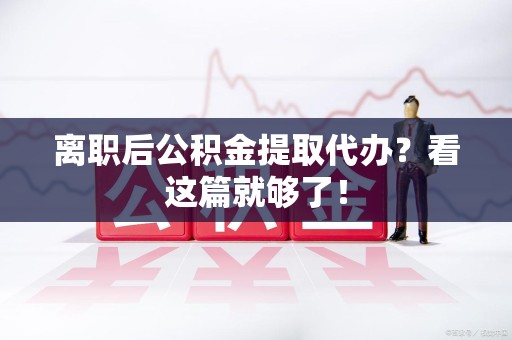 长乐离职后公积金提取代办？看这篇就够了！