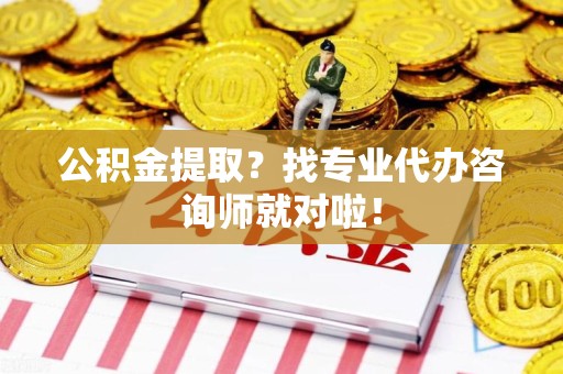 长乐公积金提取？找专业代办咨询师就对啦！