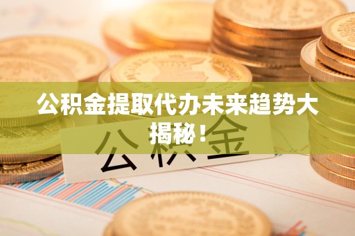 长乐公积金提取代办未来趋势大揭秘！