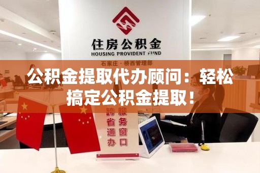 长乐公积金提取代办顾问：轻松搞定公积金提取！