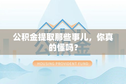 长乐公积金提取那些事儿，你真的懂吗？