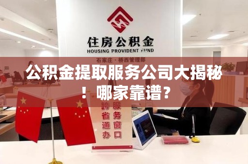 长乐公积金提取服务公司大揭秘！哪家靠谱？