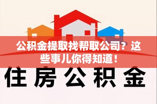 长乐公积金提取找帮取公司？这些事儿你得知道！