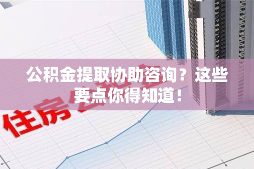 长乐公积金提取协助咨询？这些要点你得知道！