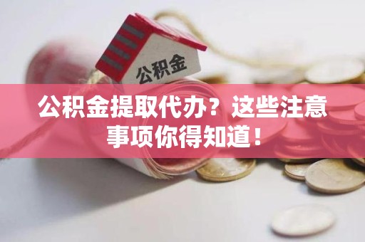 长乐公积金提取代办？这些注意事项你得知道！