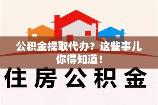 长乐公积金提取代办？这些事儿你得知道！