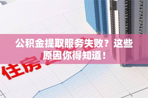 长乐公积金提取服务失败？这些原因你得知道！