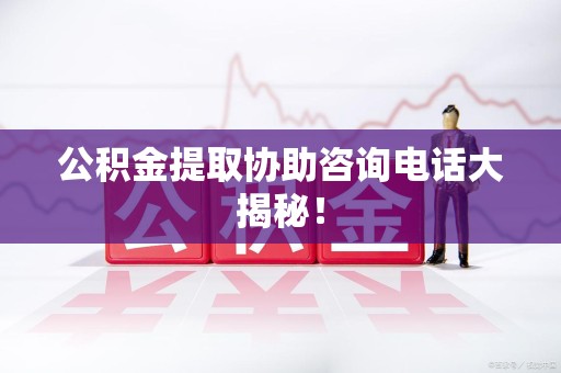 长乐公积金提取协助咨询电话大揭秘！