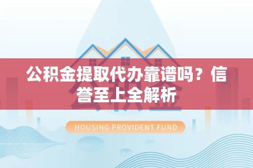 长乐公积金提取代办靠谱吗？信誉至上全解析