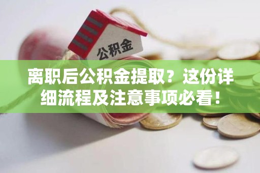 长乐离职后公积金提取？这份详细流程及注意事项必看！