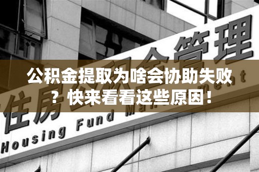 长乐公积金提取为啥会协助失败？快来看看这些原因！