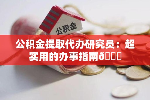 长乐公积金提取代办研究员：超实用的办事指南😎