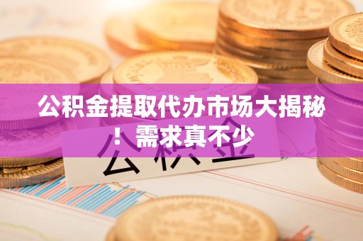 长乐公积金提取代办市场大揭秘！需求真不少