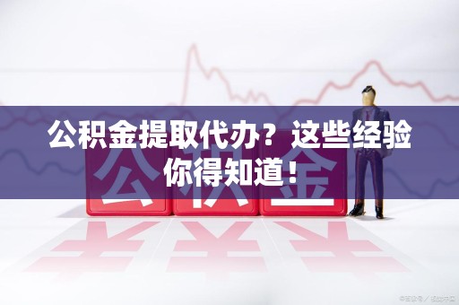长乐公积金提取代办？这些经验你得知道！