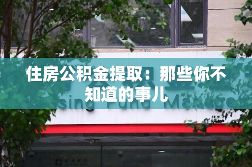 长乐住房公积金提取：那些你不知道的事儿
