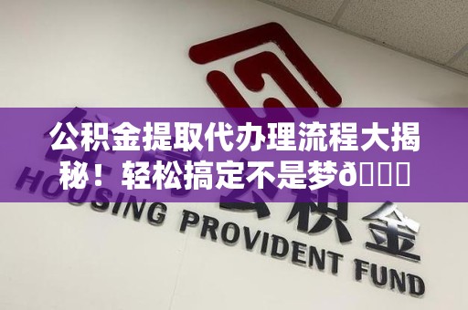 长乐公积金提取代办理流程大揭秘！轻松搞定不是梦😎
