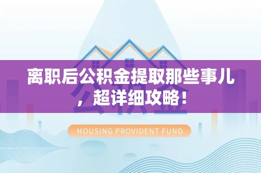 长乐离职后公积金提取那些事儿，超详细攻略！