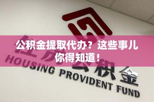 长乐公积金提取代办？这些事儿你得知道！