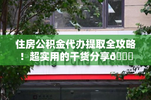 长乐住房公积金代办提取全攻略！超实用的干货分享😜