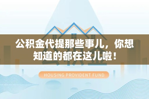 长乐公积金代提那些事儿，你想知道的都在这儿啦！