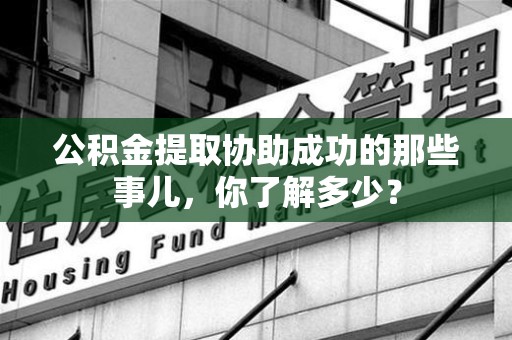 长乐公积金提取协助成功的那些事儿，你了解多少？