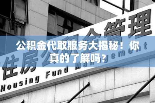 长乐公积金代取服务大揭秘！你真的了解吗？