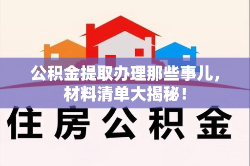 长乐公积金提取办理那些事儿，材料清单大揭秘！