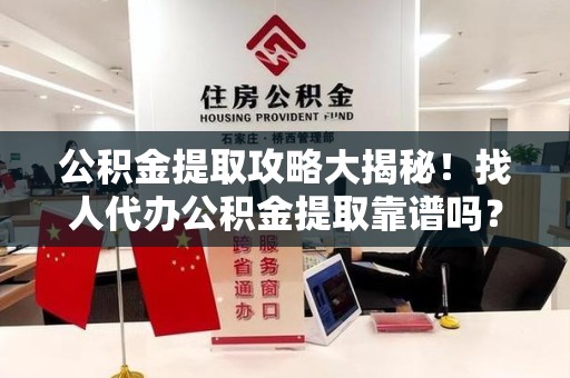 长乐公积金提取攻略大揭秘！找人代办公积金提取靠谱吗？