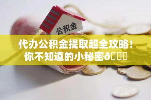 长乐代办公积金提取超全攻略！你不知道的小秘密😎