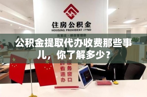 长乐公积金提取代办收费那些事儿,你了解多少? 长乐公积金提取代办收费那些事儿,你了解多少?