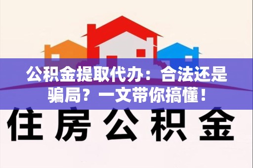 长乐公积金提取代办：合法还是骗局？一文带你搞懂！