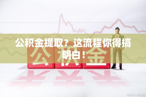 长乐公积金提取？这流程你得搞明白！