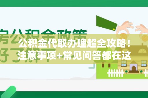 长乐公积金代取办理超全攻略！注意事项+常见问答都在这儿啦😎
