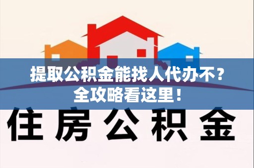 长乐提取公积金能找人代办不？全攻略看这里！