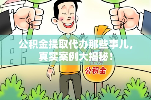 长乐公积金提取代办那些事儿，真实案例大揭秘！