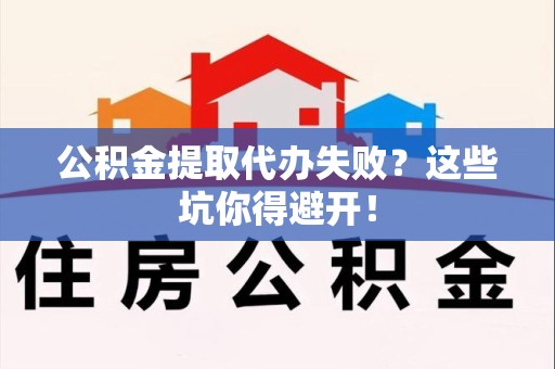 长乐公积金提取代办失败？这些坑你得避开！