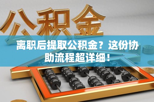 长乐离职后提取公积金?这份协助流程超详细! 长乐离职后提取公积金?这份协助流程超详细!