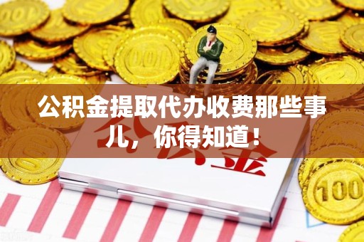 长乐公积金提取代办收费那些事儿,你得知道! 长乐公积金提取代办收费那些事儿,你得知道!