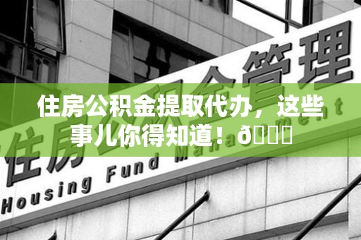 长乐住房公积金提取代办，这些事儿你得知道！😎