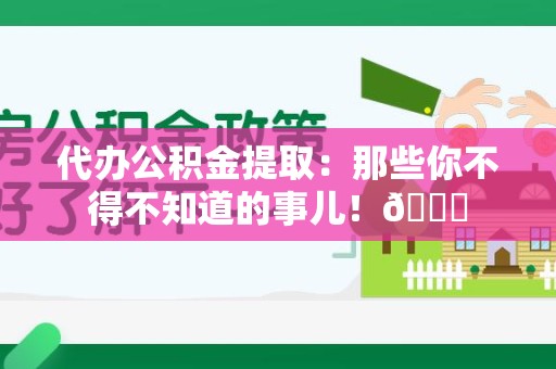 长乐代办公积金提取：那些你不得不知道的事儿！😎